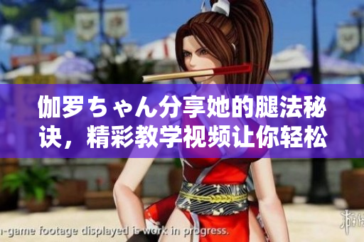 伽羅ちゃん分享她的腿法秘訣，精彩教學(xué)視頻讓你輕松掌握