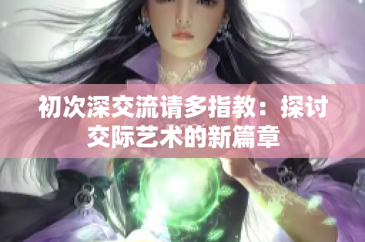 初次深交流請(qǐng)多指教：探討交際藝術(shù)的新篇章