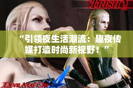 “引領(lǐng)夜生活潮流：趣夜傳媒打造時(shí)尚新視野！”