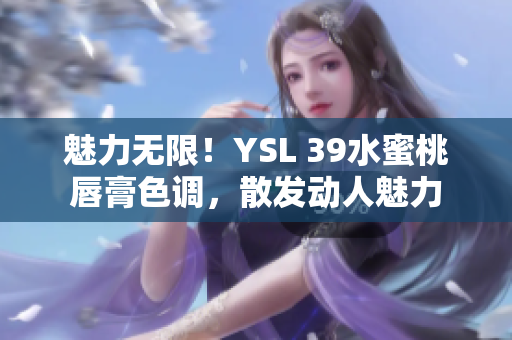 魅力無限！YSL 39水蜜桃唇膏色調(diào)，散發(fā)動人魅力