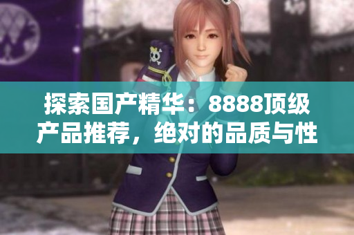 探索國(guó)產(chǎn)精華：8888頂級(jí)產(chǎn)品推薦，絕對(duì)的品質(zhì)與性能的完美結(jié)合！