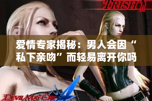 愛情專家揭秘：男人會(huì)因“私下親吻”而輕易離開你嗎？