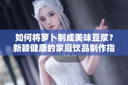 如何將蘿卜制成美味豆?jié){？新穎健康的家庭飲品制作指南