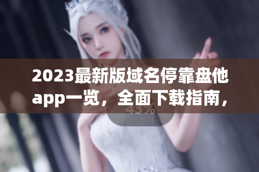 2023最新版域名?？勘P他app一覽，全面下載指南，應(yīng)有盡有！