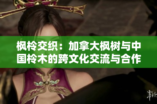 楓柃交織：加拿大楓樹與中國(guó)柃木的跨文化交流與合作