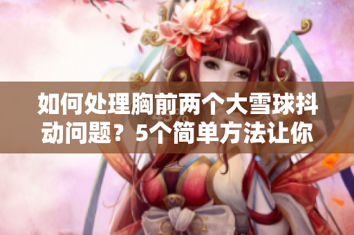 如何處理胸前兩個(gè)大雪球抖動(dòng)問題？5個(gè)簡(jiǎn)單方法讓你告別尷尬。