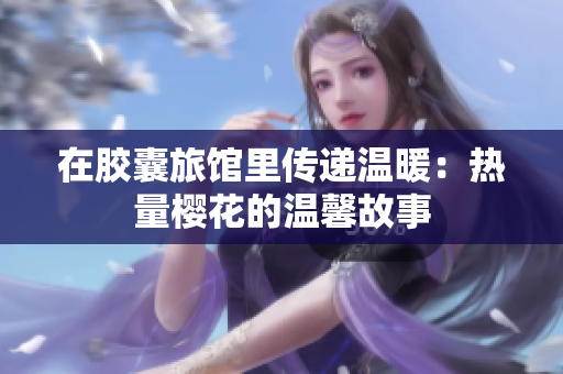 在膠囊旅館里傳遞溫暖：熱量櫻花的溫馨故事