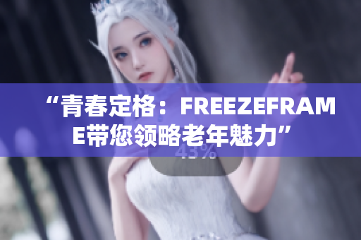 “青春定格：FREEZEFRAME帶您領(lǐng)略老年魅力”