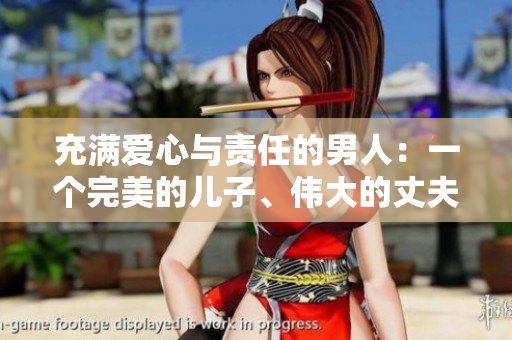 充滿愛(ài)心與責(zé)任的男人：一個(gè)完美的兒子、偉大的丈夫、慈愛(ài)的父親