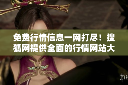 免費(fèi)行情信息一網(wǎng)打盡！搜狐網(wǎng)提供全面的行情網(wǎng)站大全