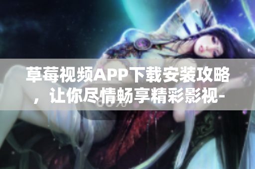 草莓視頻APP下載安裝攻略，讓你盡情暢享精彩影視-絲瓜安卓蘇州