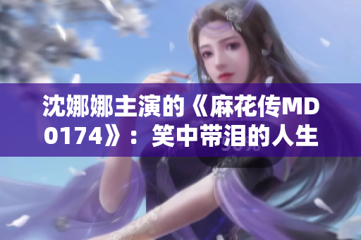 沈娜娜主演的《麻花傳MD0174》：笑中帶淚的人生劇場(chǎng)