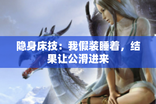隱身床技：我假裝睡著，結(jié)果讓公滑進(jìn)來(lái)