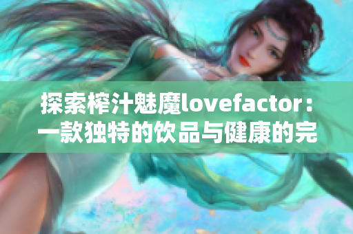 探索榨汁魅魔lovefactor：一款獨(dú)特的飲品與健康的完美結(jié)合