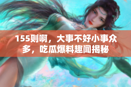 155則啊，大事不好小事眾多，吃瓜爆料趣聞揭秘