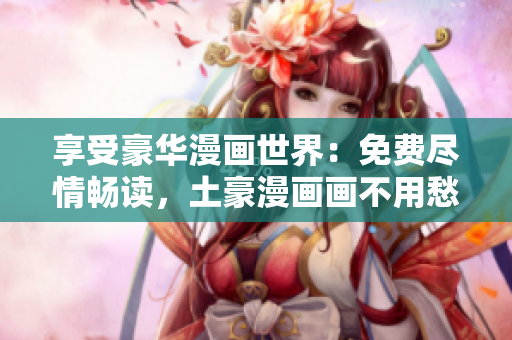 享受豪華漫畫(huà)世界：免費(fèi)盡情暢讀，土豪漫畫(huà)畫(huà)不用愁