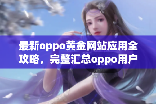 最新oppo黃金網(wǎng)站應(yīng)用全攻略，完整匯總oppo用戶必備手機(jī)應(yīng)用大全
