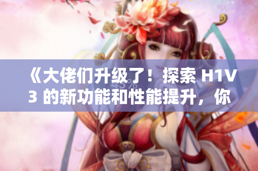 《大佬們升級(jí)了！探索 H1V3 的新功能和性能提升，你不容錯(cuò)過(guò)》