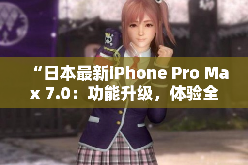 “日本最新iPhone Pro Max 7.0：功能升級(jí)，體驗(yàn)全新智能手機(jī)革命！”