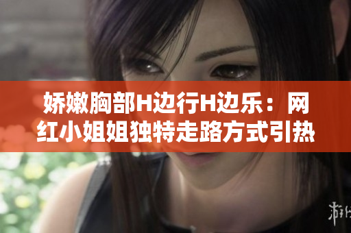 嬌嫩胸部H邊行H邊樂(lè)：網(wǎng)紅小姐姐獨(dú)特走路方式引熱議