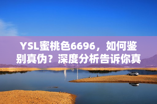 YSL蜜桃色6696，如何鑒別真?zhèn)?？深度分析告訴你真假之辨
