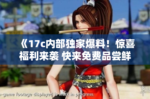 《17c內(nèi)部獨(dú)家爆料！驚喜福利來襲 快來免費(fèi)品嘗鮮甜瓜果！》