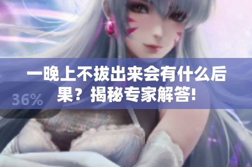 一晚上不拔出來會(huì)有什么后果？揭秘專家解答!