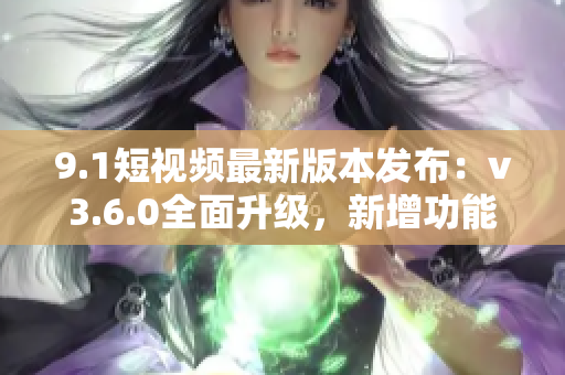 9.1短視頻最新版本發(fā)布：v3.6.0全面升級，新增功能搶先體驗