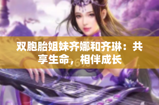 雙胞胎姐妹齊娜和齊琳：共享生命，相伴成長