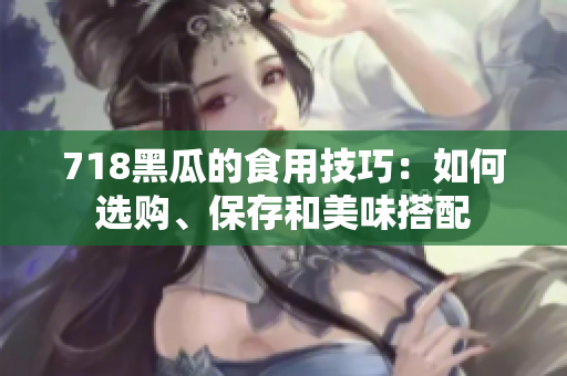 718黑瓜的食用技巧：如何選購、保存和美味搭配
