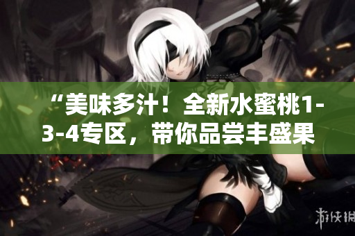 “美味多汁！全新水蜜桃1-3-4專區(qū)，帶你品嘗豐盛果香！”