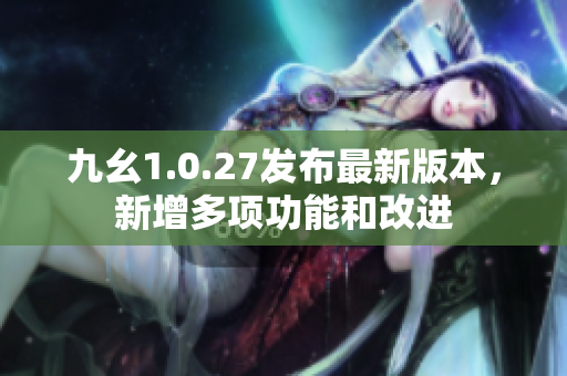 九幺1.0.27發(fā)布最新版本，新增多項功能和改進(jìn)