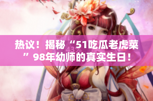 熱議！揭秘“51吃瓜老虎菜”98年幼師的真實生日！