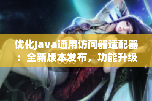 優(yōu)化Java通用訪問器適配器：全新版本發(fā)布，功能升級(jí)！