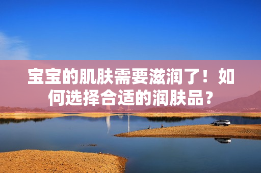 寶寶的肌膚需要滋潤了！如何選擇合適的潤膚品？
