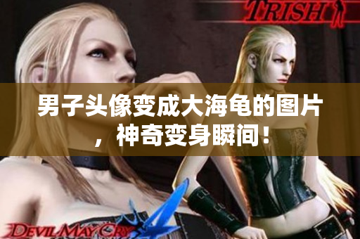 男子頭像變成大海龜?shù)膱D片，神奇變身瞬間！