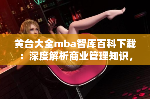 黃臺大全mba智庫百科下載：深度解析商業(yè)管理知識，助您事業(yè)騰飛