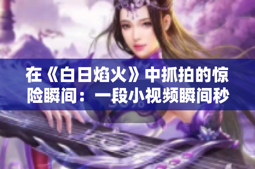 在《白日焰火》中抓拍的驚險瞬間：一段小視頻瞬間秒變“熱門”