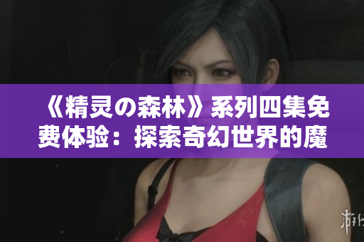 《精靈の森林》系列四集免費(fèi)體驗(yàn)：探索奇幻世界的魔法之旅