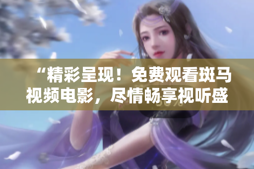 “精彩呈現(xiàn)！免費觀看斑馬視頻電影，盡情暢享視聽盛宴！”