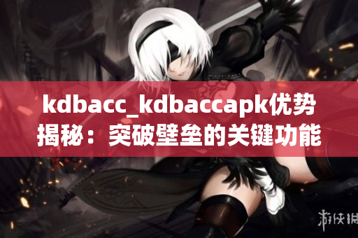 kdbacc_kdbaccapk優(yōu)勢(shì)揭秘：突破壁壘的關(guān)鍵功能詳解