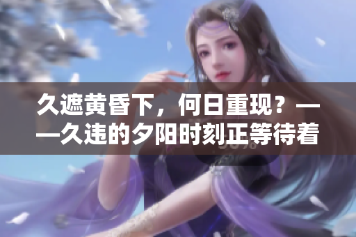 久遮黃昏下，何日重現(xiàn)？——久違的夕陽(yáng)時(shí)刻正等待著我們相見(jiàn)