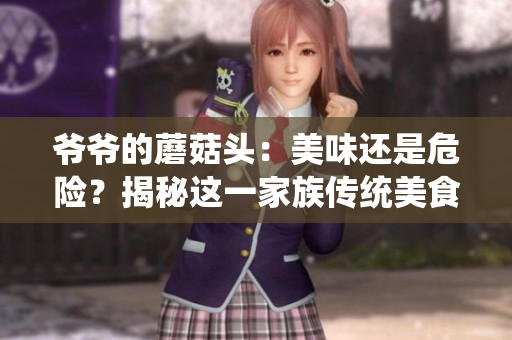 爺爺?shù)哪⒐筋^：美味還是危險(xiǎn)？揭秘這一家族傳統(tǒng)美食的真相