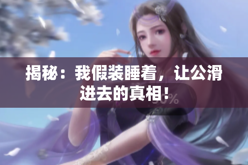 揭秘：我假裝睡著，讓公滑進(jìn)去的真相！