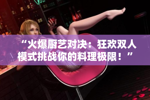 “火爆廚藝對(duì)決：狂歡雙人模式挑戰(zhàn)你的料理極限！”