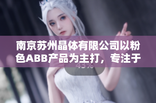 南京蘇州晶體有限公司以粉色ABB產(chǎn)品為主打，專(zhuān)注于晶體定制及加工生產(chǎn)