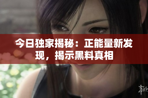 今日獨(dú)家揭秘：正能量新發(fā)現(xiàn)，揭示黑料真相