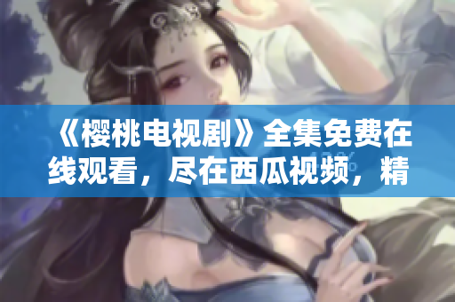 《櫻桃電視劇》全集免費(fèi)在線觀看，盡在西瓜視頻，精彩劇情隨時(shí)追！