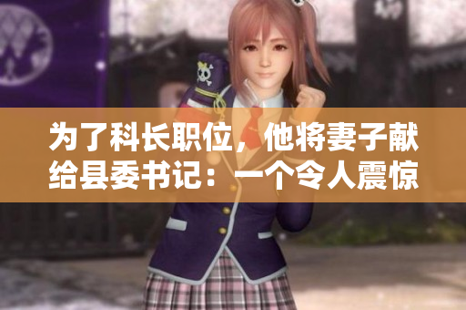 為了科長(zhǎng)職位，他將妻子獻(xiàn)給縣委書(shū)記：一個(gè)令人震驚的權(quán)力交易