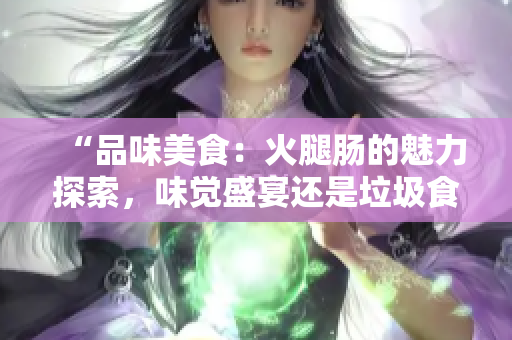 “品味美食：火腿腸的魅力探索，味覺(jué)盛宴還是垃圾食品？”